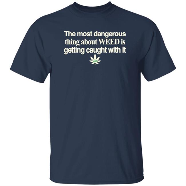 The Most Dangerous Thing About Weed Is Getting Caught With It Shirt The Most Dangerous Thing About Weed Is Getting Caught With It Shirt