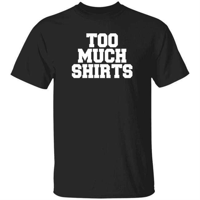 Too Much Shirts Shirt Too Much Shirts Shirt
