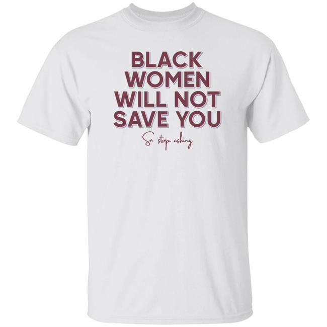 Leslie Mac Black Women Will Not Save You Sa Stop Asking Shirt We Can Build A Better World