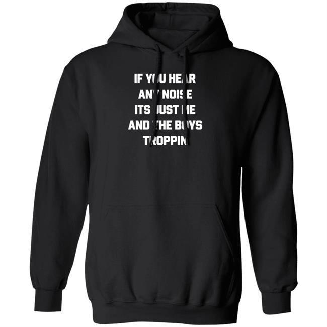 If You Hear Any Noise It's Just Me And The Boys Troppin Shirt Hoodie