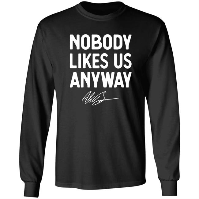 Abrinc Shop Nobody Likes Us Anyway Shirt Alex Bowman Nobody Likes Us Anyway Shirt Hoodie Sweatshirt