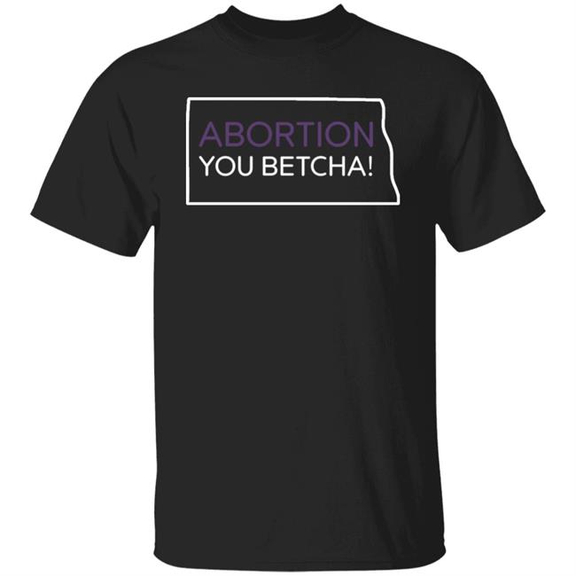 Abortion You Betcha Shirt North Dakota