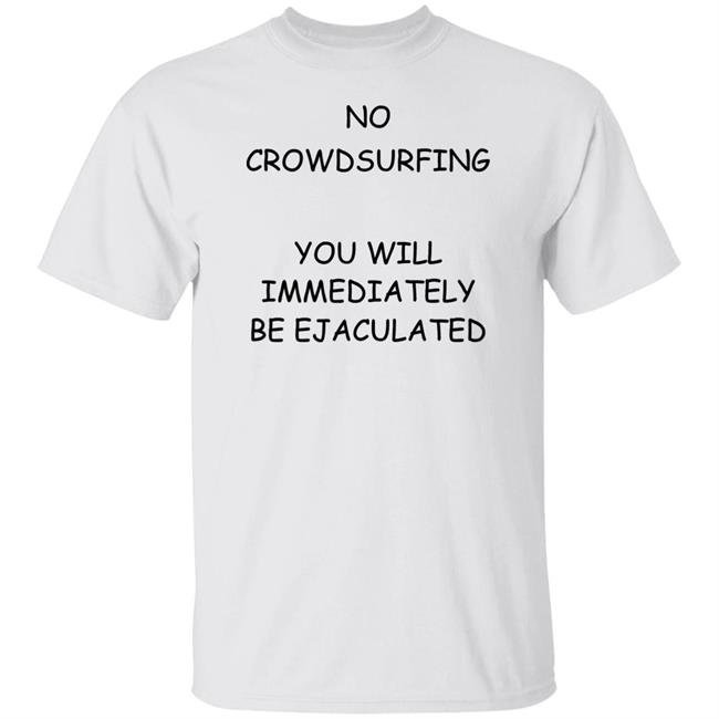 No Crowdsurfing You Will Immediately Be Ejaculated Shirt Shirts That Go Hard