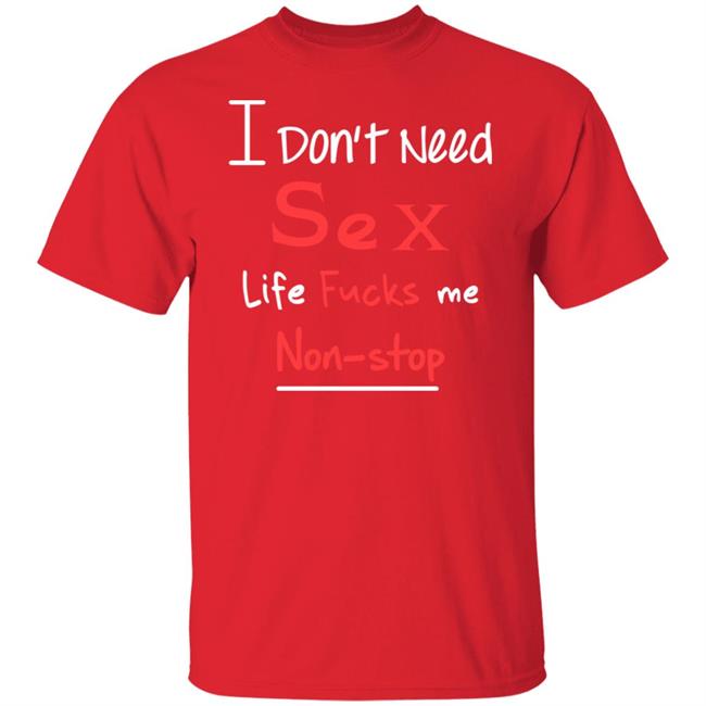 I Don't Need Sex Life Fucks Me Non-Stop Shirt Yonhx2 I Don't Need Sex Life Fucks Me Non-Stop Shirt Yonhx2