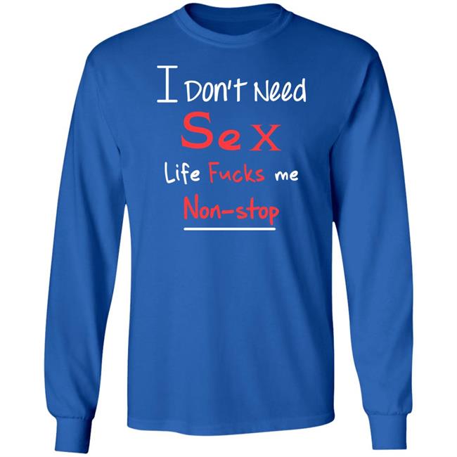 I Don't Need Sex Life Fucks Me Non-Stop Shirt Yonhx2 I Don't Need Sex Life Fucks Me Non-Stop Shirt Yonhx2
