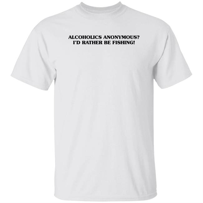 Alcoholics Anonymous I'd Rather Be Fishing Shirt Hoodie Sweatshirt
