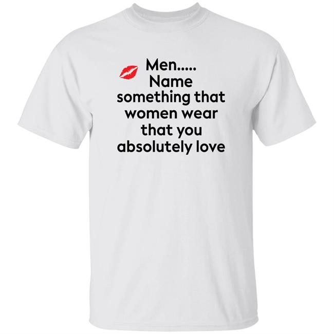 Men Name Something That Women Wear That You Absolutely Love Shirt Kelsey Rae