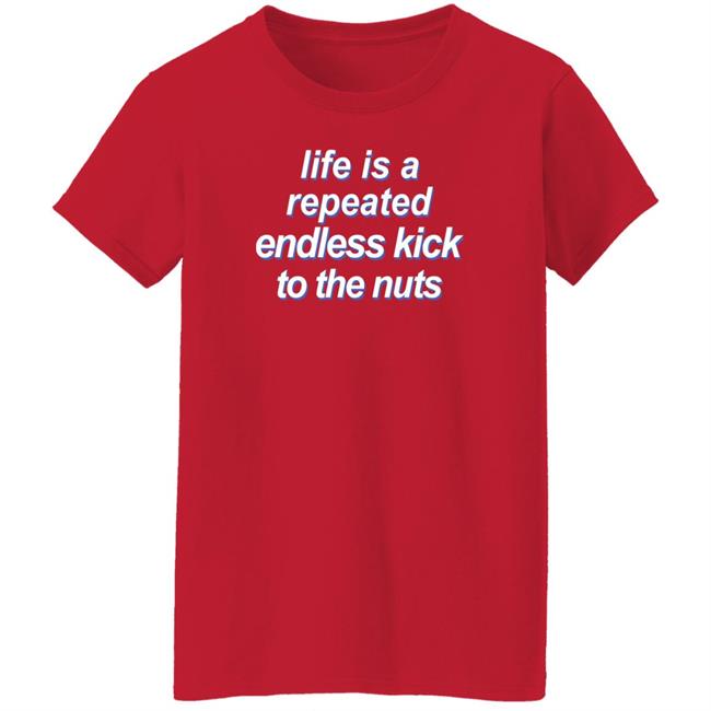 Shirts That Go Hard Life Is A Repeated Endless Kick To The Nuts Shirt