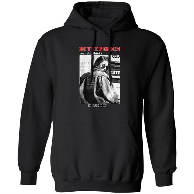 Thegoodshirts Merch Be The Person Your Dog Thinks Killed Hitler Shirt Shirts That Go Hard