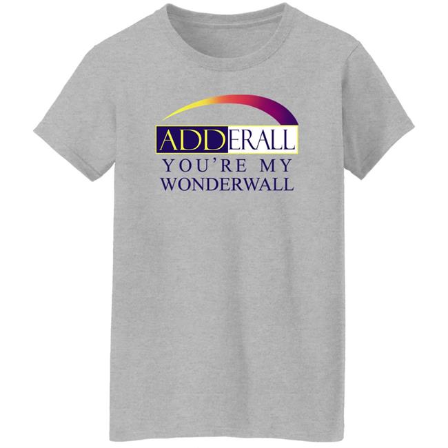 Adderall You're My Wonderwall Shirt Shirts That Go Hard