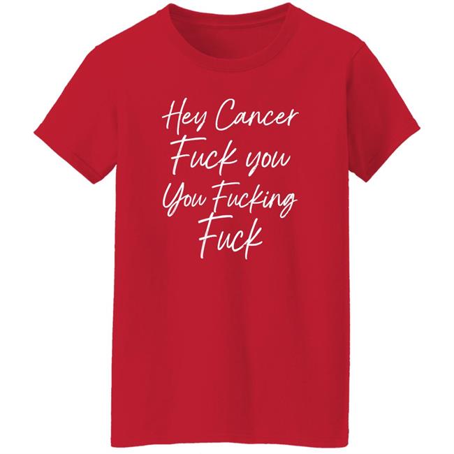 F U Cancer Quote Hey Cancer Fuck You You Fucking Fuck Shirt Carole