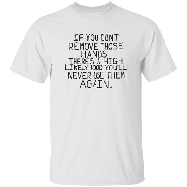 If You Don't Remove Those Hands There A High Likelyhood You'll Never Use Them Again Shirt Capitalofficial Max Balegde Mbe