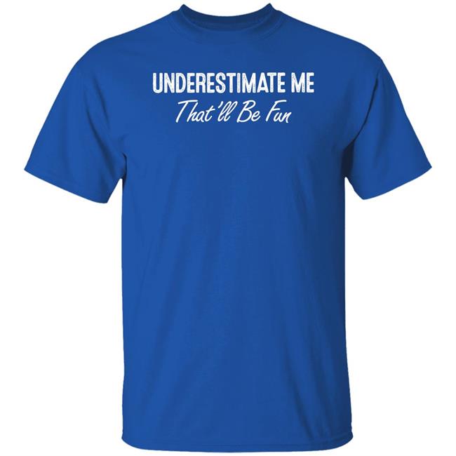 Ltward2 Underestimate Me That'll Be Fun Shirt Underestimate Me That'll Be Fun Shirt Ltward2