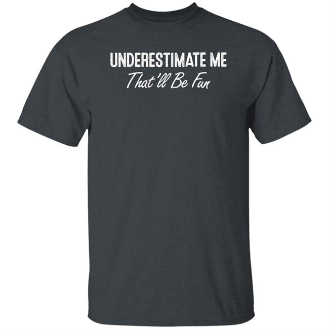 Ltward2 Underestimate Me That'll Be Fun Shirt Underestimate Me That'll Be Fun Shirt Ltward2