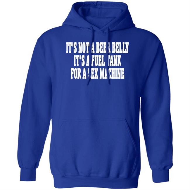 Shaunashmore2 It's Not A Beer Belly It's A Fuel Tank For A Sex Machine Hoodie