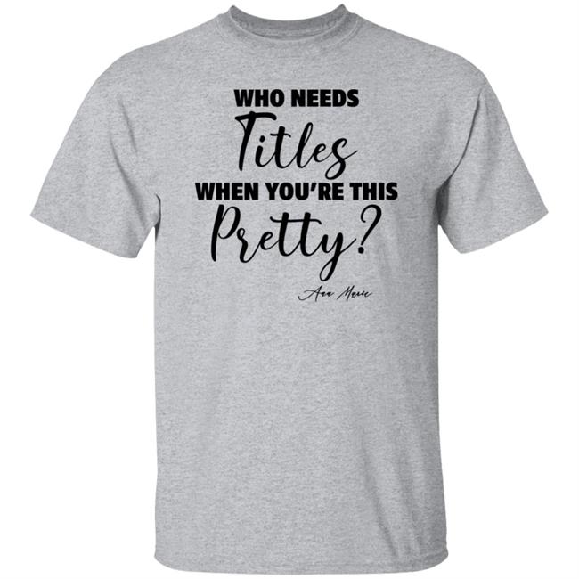 Who Needs Titles When You're This Pretty Shirt Ann Marie