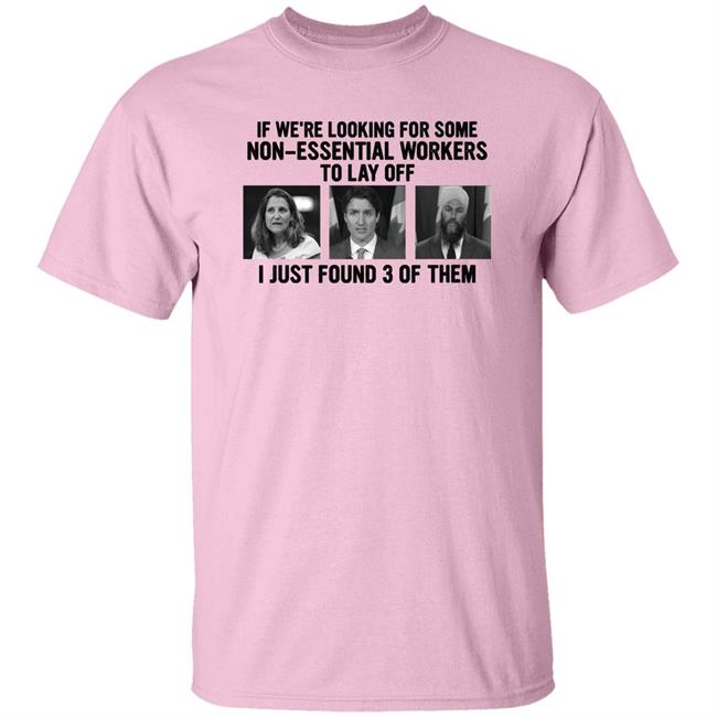 Canadian Politicians Chrystia Freeland Justin Trudeau Jagmeet Singh If We're Looking For Some Non-Essential Workers To Lay Off I Just Found 3 Of Them Shirt Slk55again