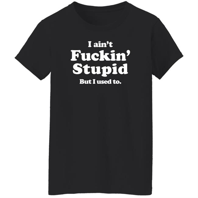 I Ain't Fuckin' Stupid But I Used To Shirt Shirts That Go Hard Merch