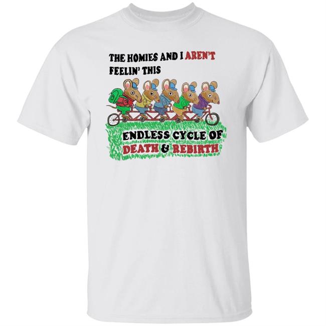 Mintyblush The Homies And I Aren't Feelin This Endless Cycle Of Death And Rebirth Shirt
