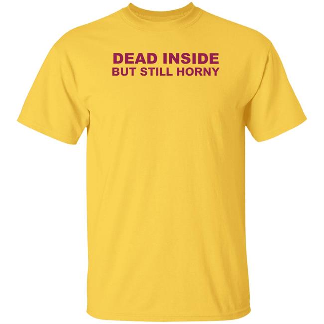 Shirts That Go Hard Dead Inside But Still Horny Shirt