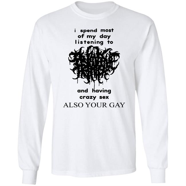I Spend Most Of My Day Listening To And Having Crazy Sex Also Your Gay Shirt Shirts With Threatening Auras