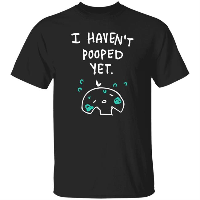 I Haven't Pooped Yet Shirt Xlice XliceTV