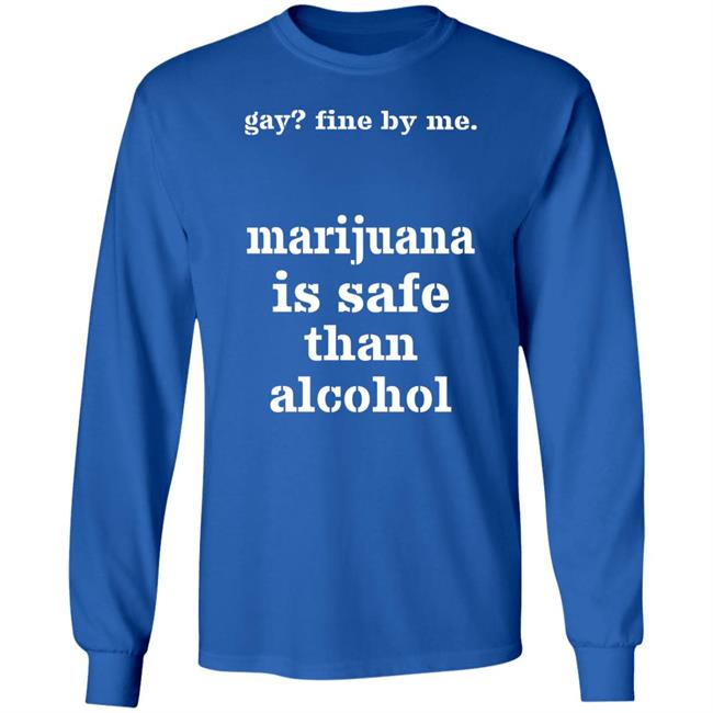 Fine By Me Marijuana Is Safer Than Alcohol Shirt Shirts That Go Hard