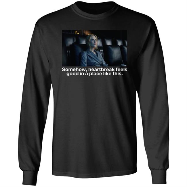 Nicole Kidman Somehow Heartbreak Feels Good In A Place Like This Shirt Shirts That Go Hard