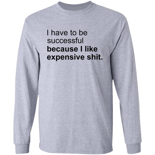 I Have To Be Successful Because I Like Expensive Shit Shirt