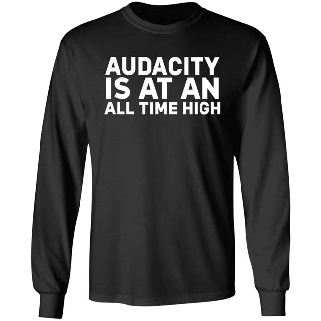 Audacity Is At An All Time High Shirt