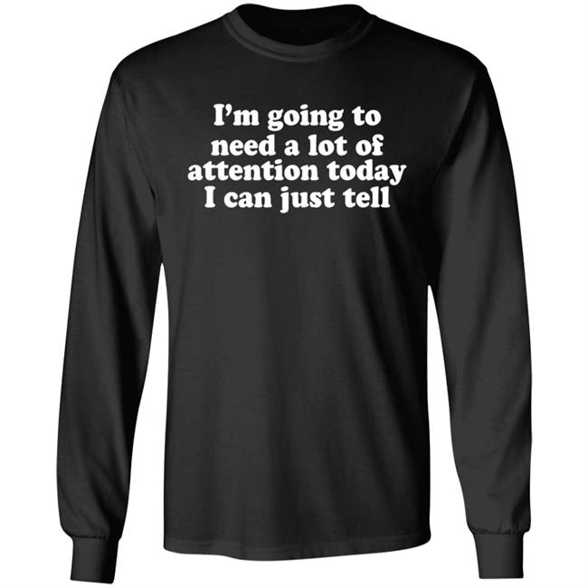 I'm Going To Need A Lot Of Attention Today I Can Just Tell Shirt