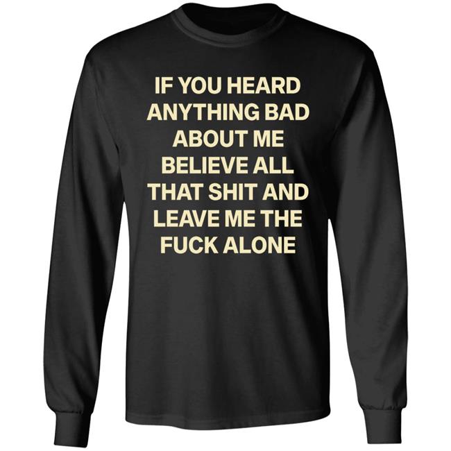 If You Hear Anything Bad About Me Believe All That Shit And Leave Me The Fuck Alone Shirt