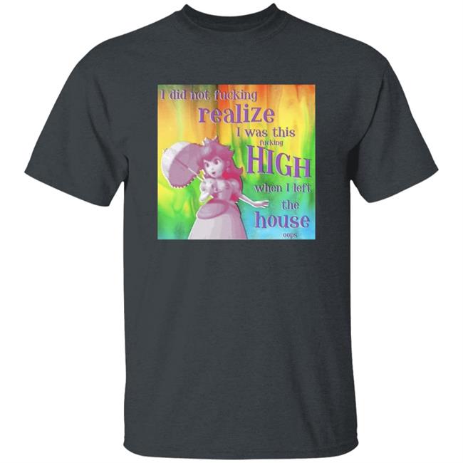 I Did Not Fucking Realize I Was This Fucking High When I Left The House Oops Shirt I Did Not Fucking Realize I Was This Fucking High When I Left The House Oops Shirt