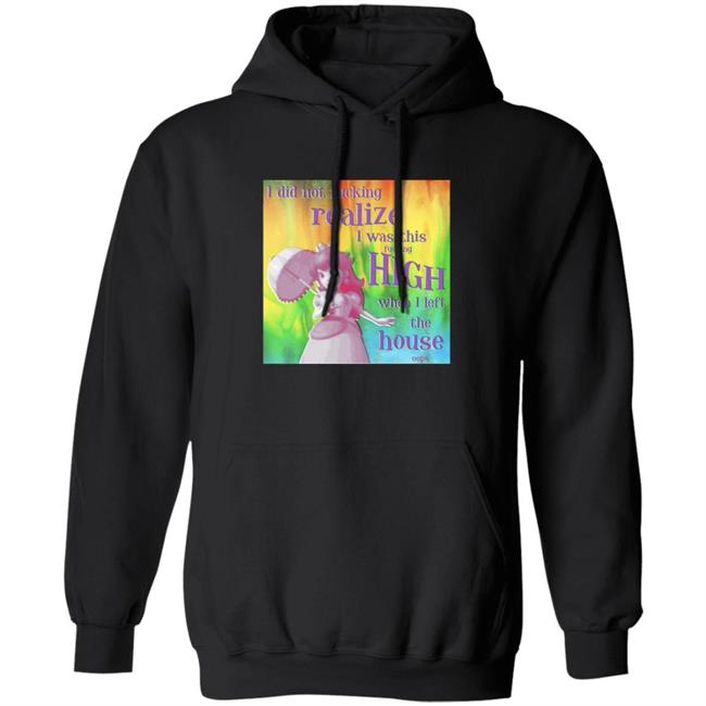 I Did Not Fucking Realize I Was This Fucking High When I Left The House Oops Shirt I Did Not Fucking Realize I Was This Fucking High When I Left The House Oops Shirt