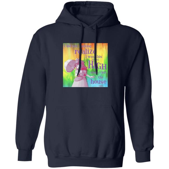 I Did Not Fucking Realize I Was This Fucking High When I Left The House Oops Shirt I Did Not Fucking Realize I Was This Fucking High When I Left The House Oops Shirt