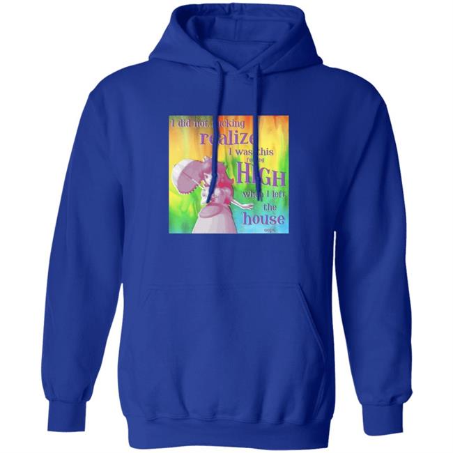 I Did Not Fucking Realize I Was This Fucking High When I Left The House Oops Shirt I Did Not Fucking Realize I Was This Fucking High When I Left The House Oops Shirt