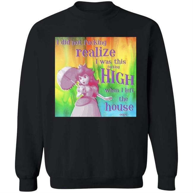 I Did Not Fucking Realize I Was This Fucking High When I Left The House Oops Shirt I Did Not Fucking Realize I Was This Fucking High When I Left The House Oops Shirt