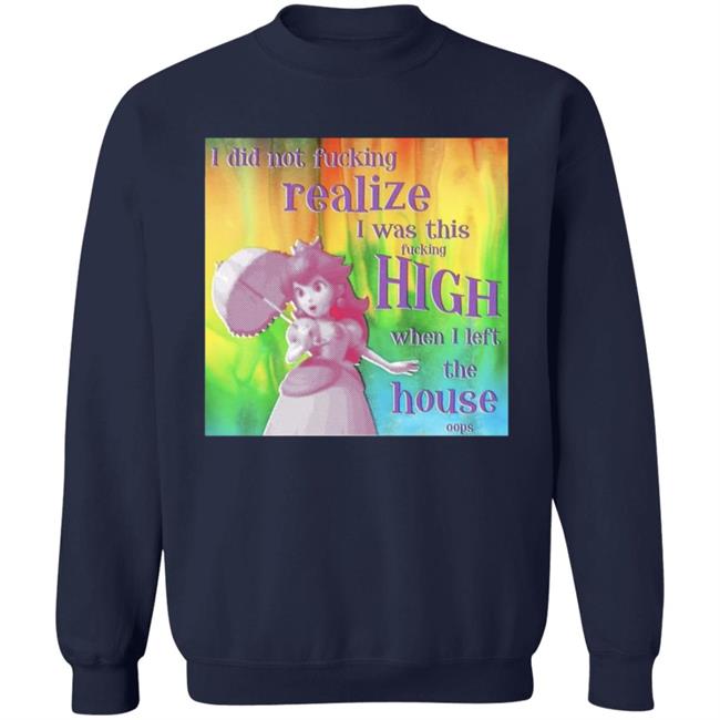 I Did Not Fucking Realize I Was This Fucking High When I Left The House Oops Shirt I Did Not Fucking Realize I Was This Fucking High When I Left The House Oops Shirt