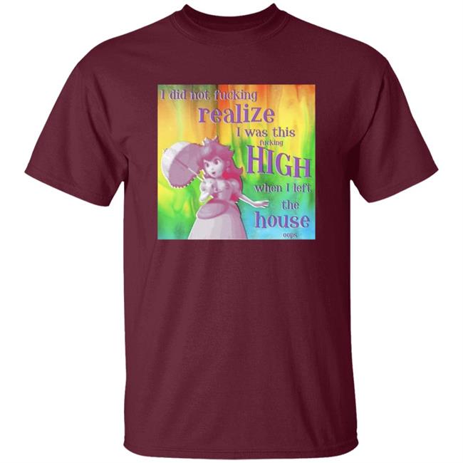 I Did Not Fucking Realize I Was This Fucking High When I Left The House Oops Shirt I Did Not Fucking Realize I Was This Fucking High When I Left The House Oops Shirt