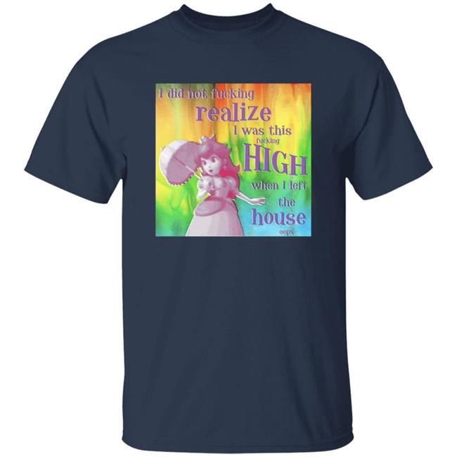 I Did Not Fucking Realize I Was This Fucking High When I Left The House Oops Shirt I Did Not Fucking Realize I Was This Fucking High When I Left The House Oops Shirt