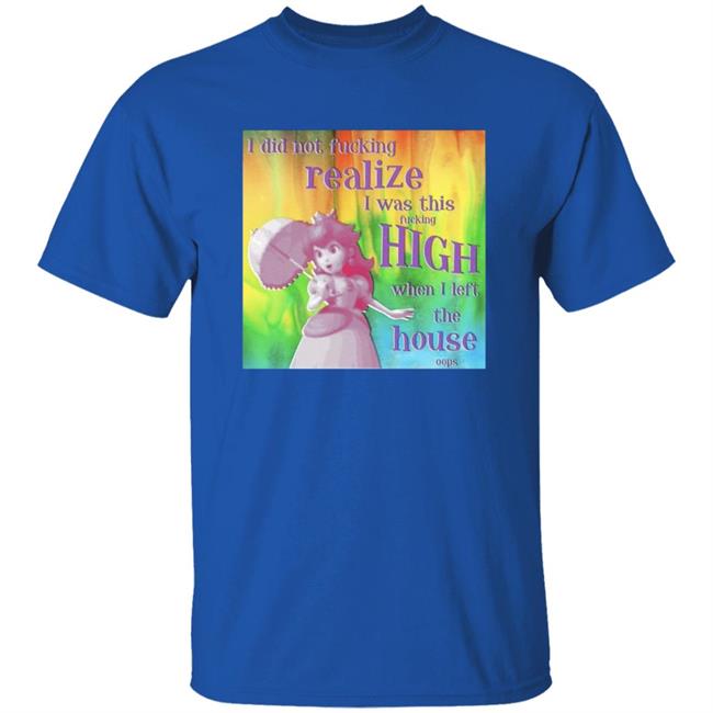 I Did Not Fucking Realize I Was This Fucking High When I Left The House Oops Shirt I Did Not Fucking Realize I Was This Fucking High When I Left The House Oops Shirt