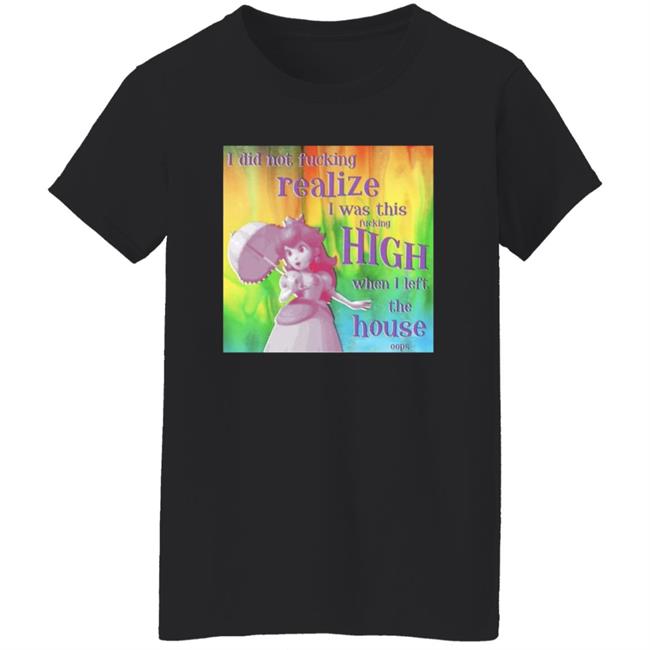 I Did Not Fucking Realize I Was This Fucking High When I Left The House Oops Shirt I Did Not Fucking Realize I Was This Fucking High When I Left The House Oops Shirt