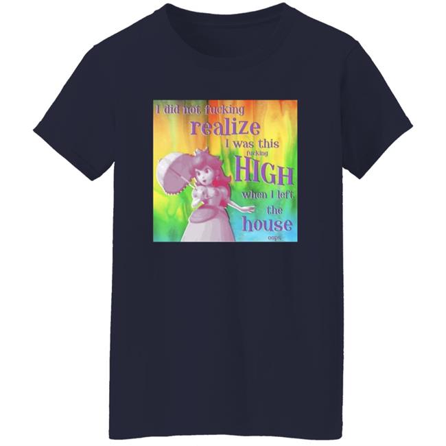I Did Not Fucking Realize I Was This Fucking High When I Left The House Oops Shirt I Did Not Fucking Realize I Was This Fucking High When I Left The House Oops Shirt