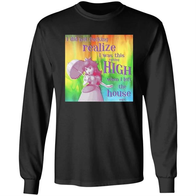I Did Not Fucking Realize I Was This Fucking High When I Left The House Oops Shirt I Did Not Fucking Realize I Was This Fucking High When I Left The House Oops Shirt