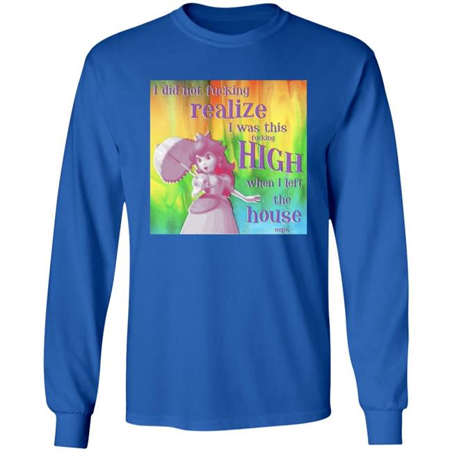 I Did Not Fucking Realize I Was This Fucking High When I Left The House Oops Shirt I Did Not Fucking Realize I Was This Fucking High When I Left The House Oops Shirt