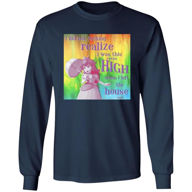 I Did Not Fucking Realize I Was This Fucking High When I Left The House Oops Shirt I Did Not Fucking Realize I Was This Fucking High When I Left The House Oops Shirt