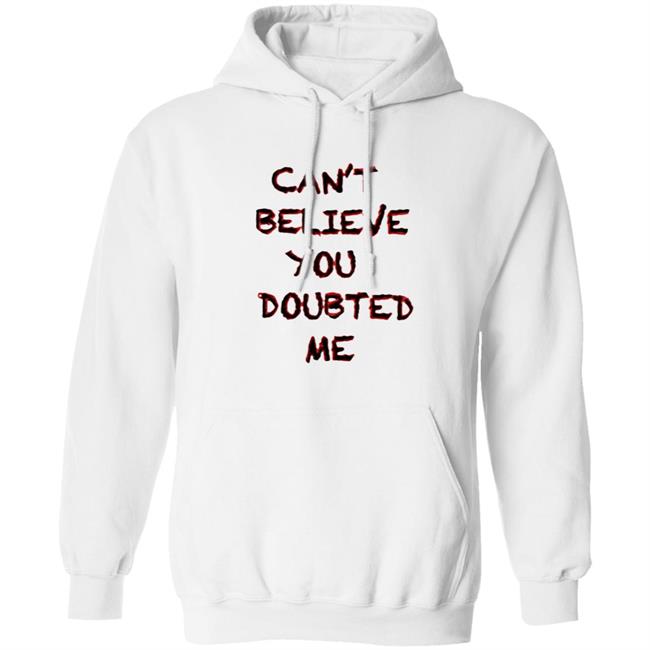 Can't Believe You Doubted Me Hoodie Protrending Merch Can't Believe You Doubted Me Hoodie