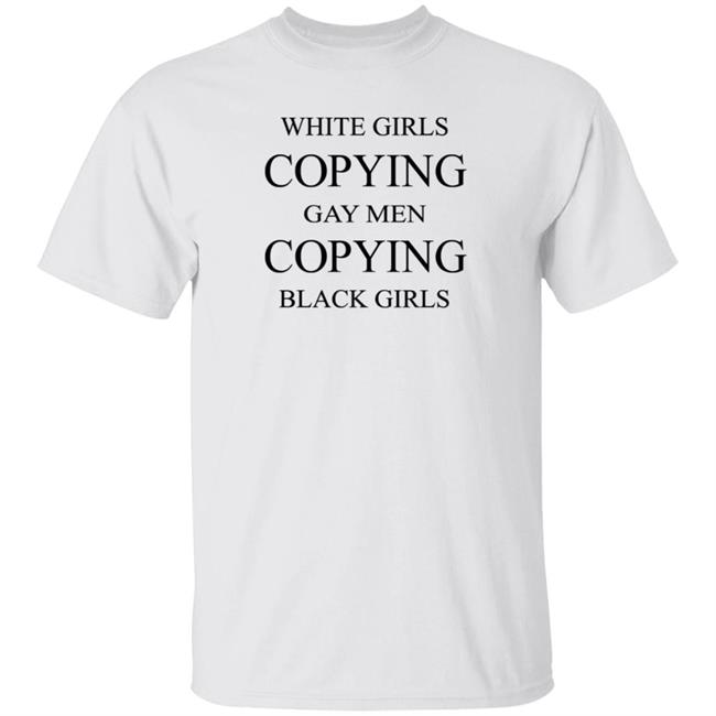 White Girls Copying Gay Men Copying Black Girls Shirt Kellraiser White Girls Copying Gay Men Copying Black Girls Shirt
