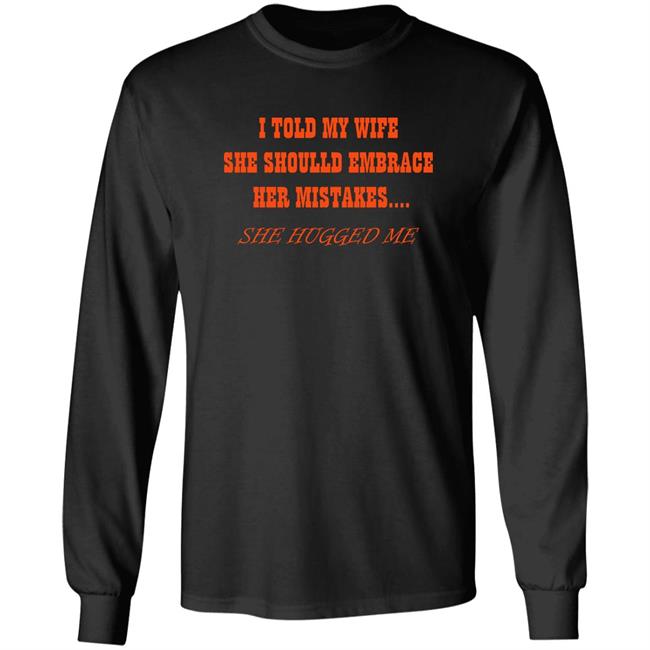 Shirts That Go Hard I Told My Wife She Shoulld Embrace Her Mistakes She Hugged Me Shirt