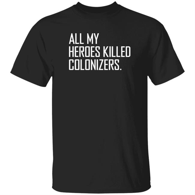 All My Heroes Killed Colonizers Shirt Highnessophelia All My Heroes Killed Colonizers Shirt Hoodie Sweatshirt